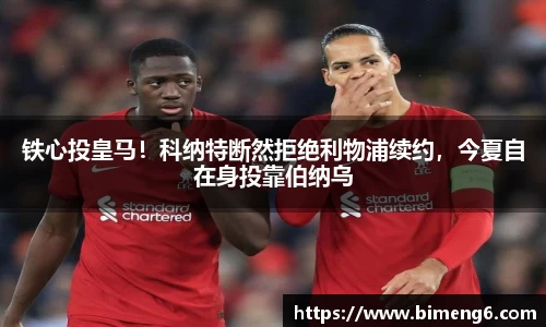 铁心投皇马！科纳特断然拒绝利物浦续约，今夏自在身投靠伯纳乌